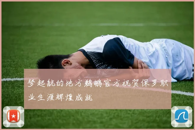 梦起航的地方鹈鹕官方祝贺保罗职业生涯辉煌成就