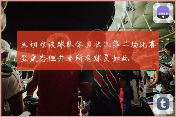 米切尔谈球队体力状况第二场比赛显疲态但并非所有球员如此