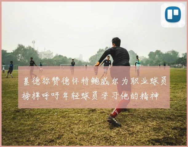 基德称赞德怀特鲍威尔为职业球员榜样呼吁年轻球员学习他的精神