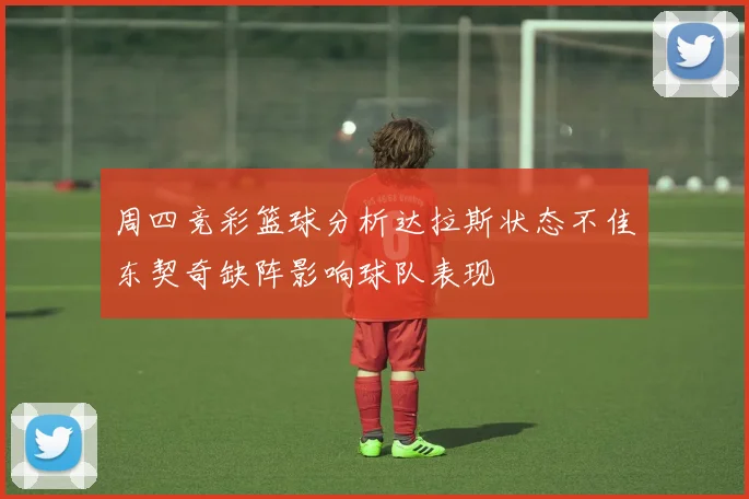 周四竞彩篮球分析达拉斯状态不佳东契奇缺阵影响球队表现