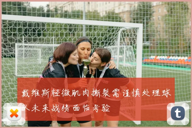 戴维斯轻微肌肉撕裂需谨慎处理球队未来战绩面临考验