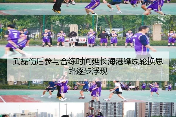 武磊伤后参与合练时间延长海港锋线轮换思路逐步浮现