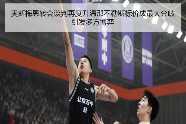 奥斯梅恩转会谈判再度升温那不勒斯标价成最大分歧引发多方博弈