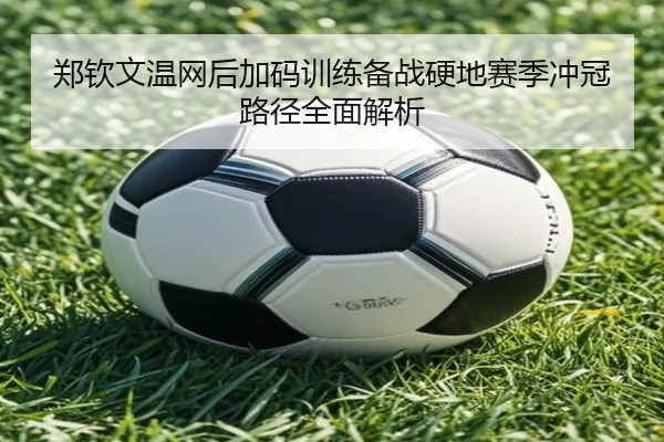 郑钦文温网后加码训练备战硬地赛季冲冠路径全面解析