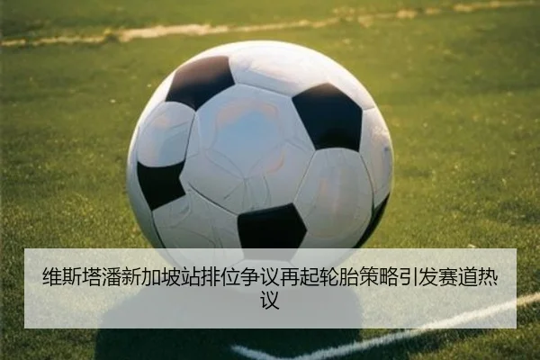 维斯塔潘新加坡站排位争议再起轮胎策略引发赛道热议