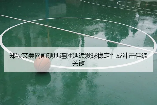郑钦文美网前硬地连胜延续发球稳定性成冲击佳绩关键